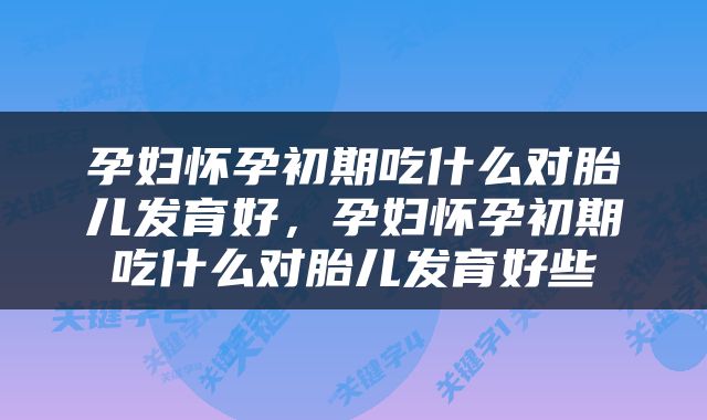 孕妇怀孕初期吃什么对胎儿发育好，孕妇怀孕初期吃什么对胎儿发育好些
