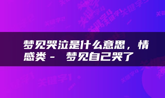 梦见哭泣是什么意思,情感类- 梦见自己哭了