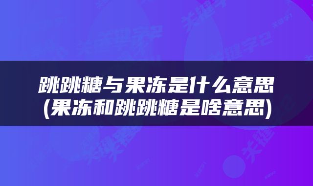 跳跳糖与果冻是什么意思(果冻和跳跳糖是啥意思)