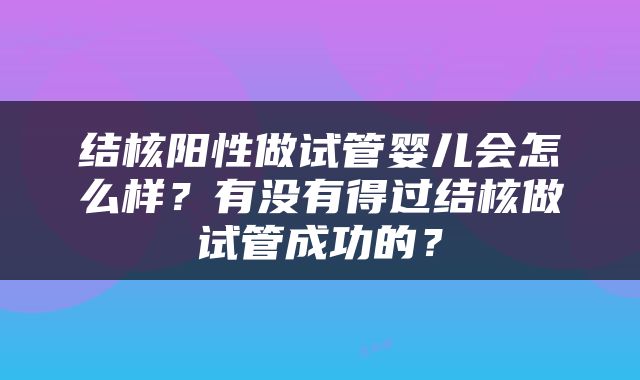 结核阳性做试管婴儿会怎么样？有没有得过结核做试管成功的？