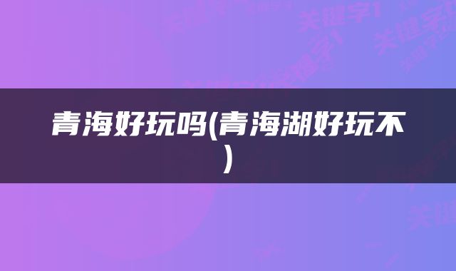 青海好玩吗(青海湖好玩不)