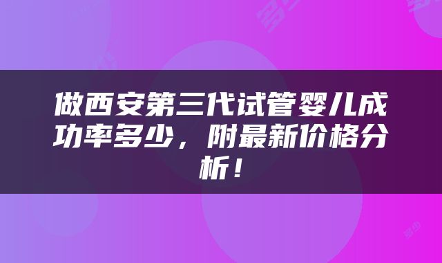 做西安第三代试管婴儿成功率多少，附最新价格分析！