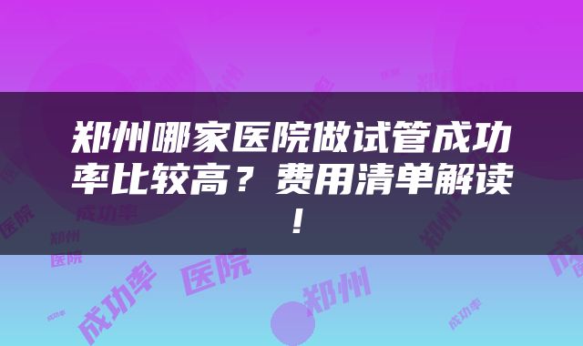 郑州哪家医院做试管成功率比较高？费用清单解读！