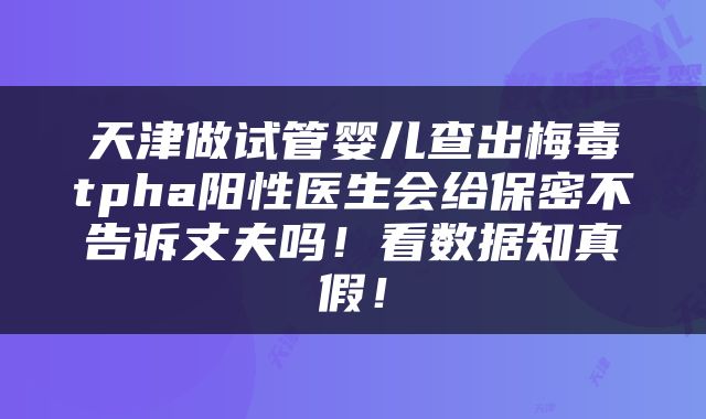 天津做试管婴儿查出梅毒tpha阳性医生会给保密不告诉丈夫吗！看数据知真假！