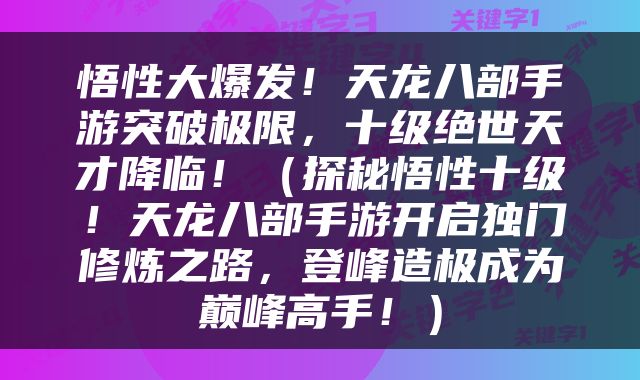 悟性大爆发！天龙八部手游突破极限，十级绝世天才降临！（探秘悟性十级！天龙八部手游开启独门修炼之路，登峰造极成为巅峰高手！）