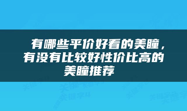  有哪些平价好看的美瞳，有没有比较好性价比高的美瞳推荐 