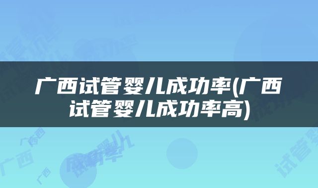 广西试管婴儿成功率(广西试管婴儿成功率高)