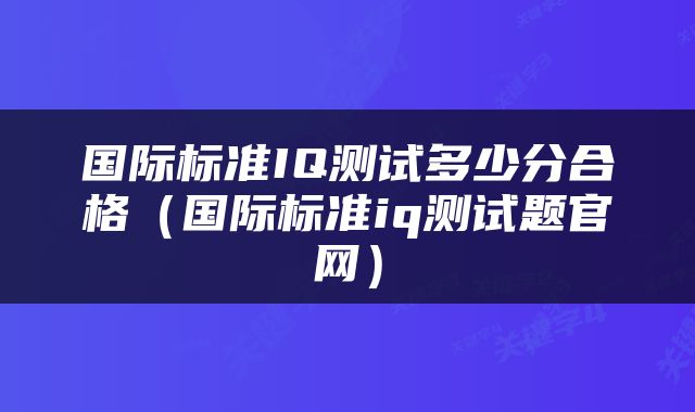国际标准IQ测试多少分合格（国际标准iq测试题官网）