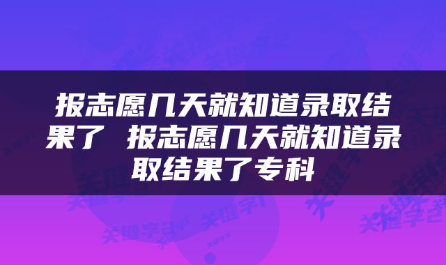 报志愿几天就知道录取结果了 报志愿几天就知道录取结果了专科