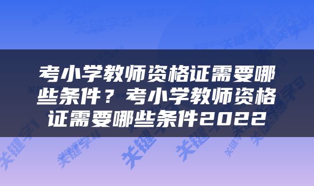 考小学教师资格证需要哪些条件？考小学教师资格证需要哪些条件2022