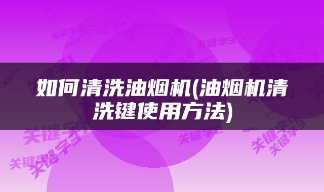 如何清洗油烟机(油烟机清洗键使用方法)