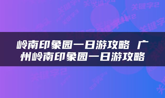 岭南印象园一日游攻略 广州岭南印象园一日游攻略