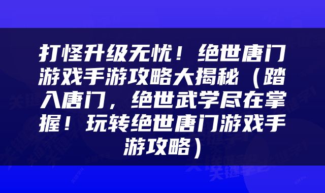 打怪升级无忧！绝世唐门游戏手游攻略大揭秘（踏入唐门，绝世武学尽在掌握！玩转绝世唐门游戏手游攻略）