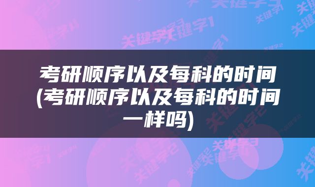 考研顺序以及每科的时间(考研顺序以及每科的时间一样吗)