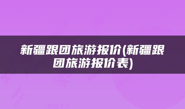 新疆跟团旅游报价(新疆跟团旅游报价表)