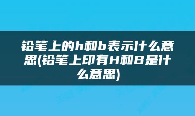 铅笔上的h和b表示什么意思(铅笔上印有H和B是什么意思)