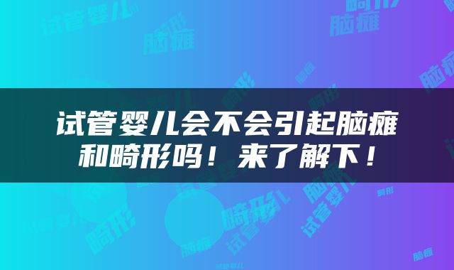 试管婴儿会不会引起脑瘫和畸形吗！来了解下！