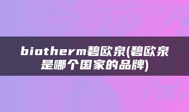 biotherm碧欧泉(碧欧泉是哪个国家的品牌)