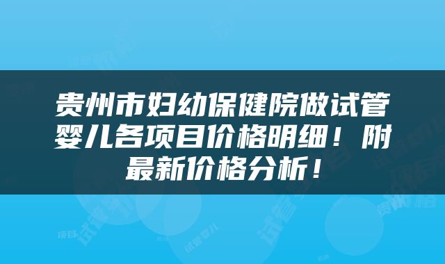 贵州市妇幼保健院做试管婴儿各项目价格明细！附最新价格分析！