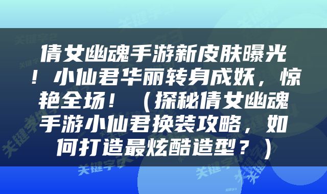 倩女幽魂手游新皮肤曝光！小仙君华丽转身成妖，惊艳全场！（探秘倩女幽魂手游小仙君换装攻略，如何打造最炫酷造型？）