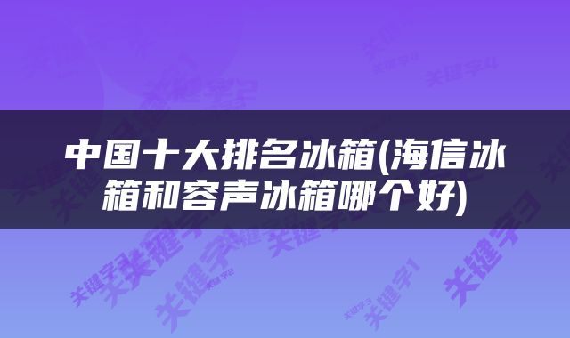 中国十大排名冰箱(海信冰箱和容声冰箱哪个好)