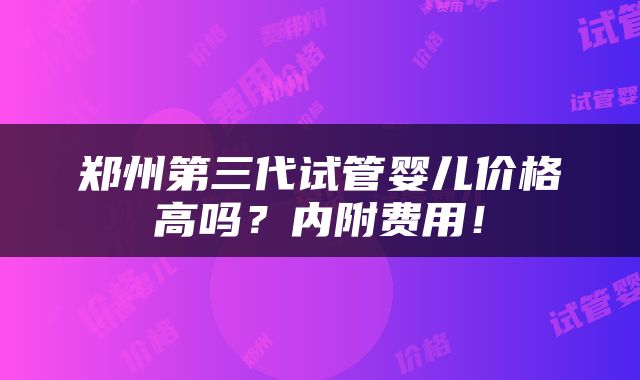 郑州第三代试管婴儿价格高吗？内附费用！
