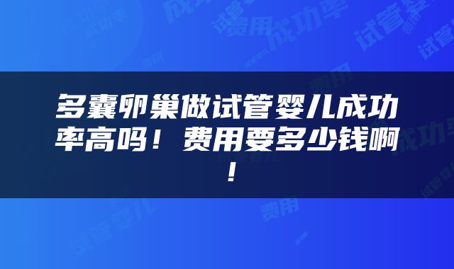 多囊卵巢做试管婴儿成功率高吗！费用要多少钱啊！
