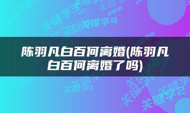 陈羽凡白百何离婚(陈羽凡白百何离婚了吗)