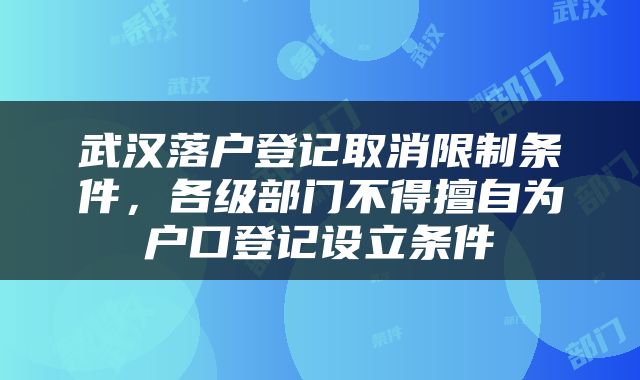 武汉落户登记取消限制条件，各级部门不得擅自为户口登记设立条件