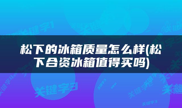 松下的冰箱质量怎么样(松下合资冰箱值得买吗)