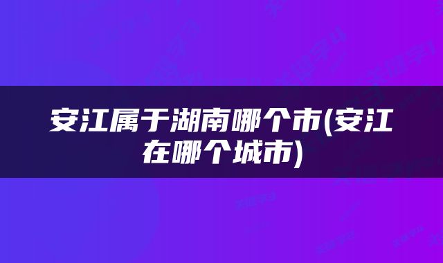安江属于湖南哪个市(安江在哪个城市)