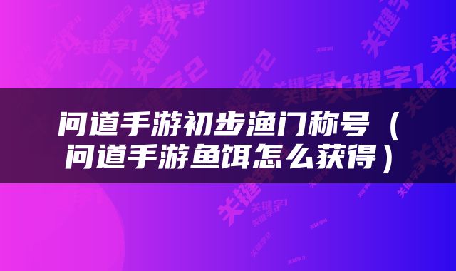 问道手游初步渔门称号（问道手游鱼饵怎么获得）