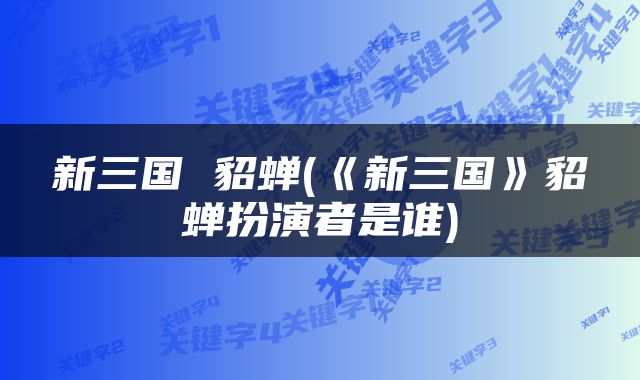 新三国 貂蝉(《新三国》貂蝉扮演者是谁)