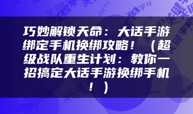 巧妙解锁天命：大话手游绑定手机换绑攻略！（超级战队重生计划：教你一招搞定大话手游换绑手机！）
