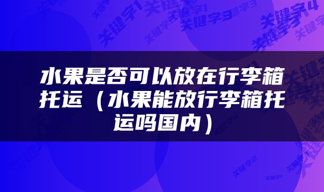 水果是否可以放在行李箱托运（水果能放行李箱托运吗国内）