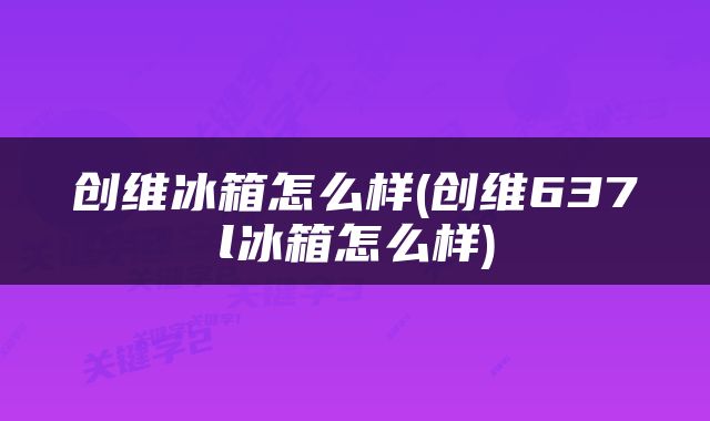 创维冰箱怎么样(创维637l冰箱怎么样)