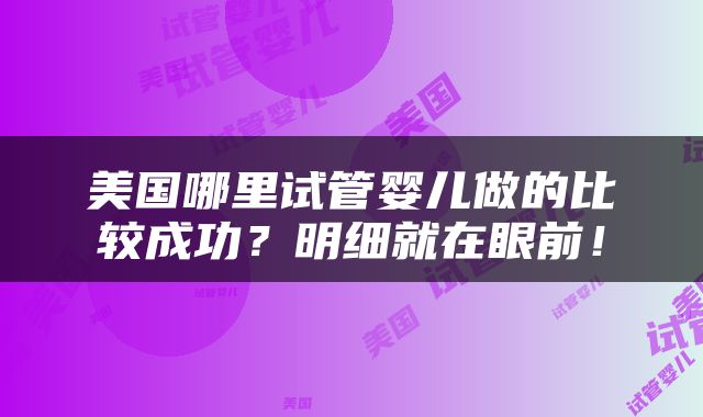 美国哪里试管婴儿做的比较成功？明细就在眼前！