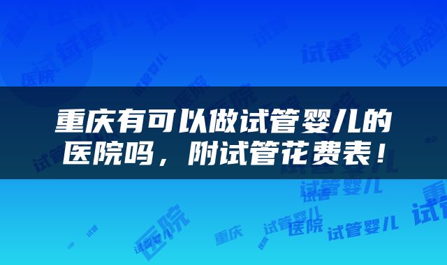 重庆有可以做试管婴儿的医院吗，附试管花费表！