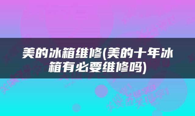 美的冰箱维修(美的十年冰箱有必要维修吗)