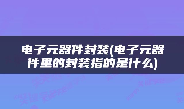 电子元器件封装(电子元器件里的封装指的是什么)