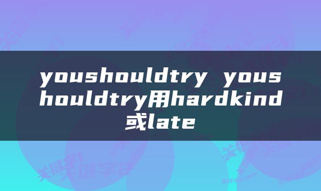 youshouldtry youshouldtry用hardkind或late