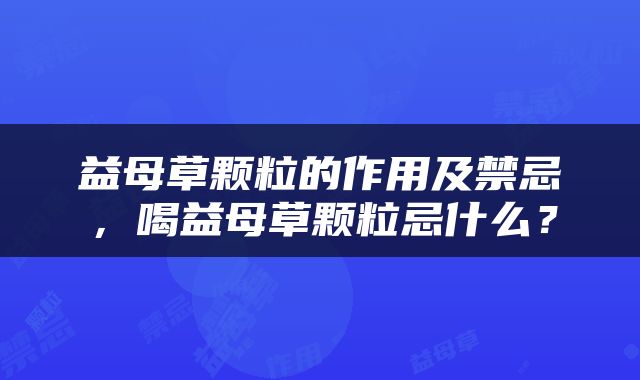 益母草颗粒的作用及禁忌,喝益母草颗粒忌什么?