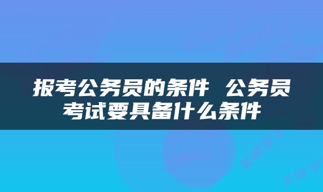 报考公务员的条件 公务员考试要具备什么条件