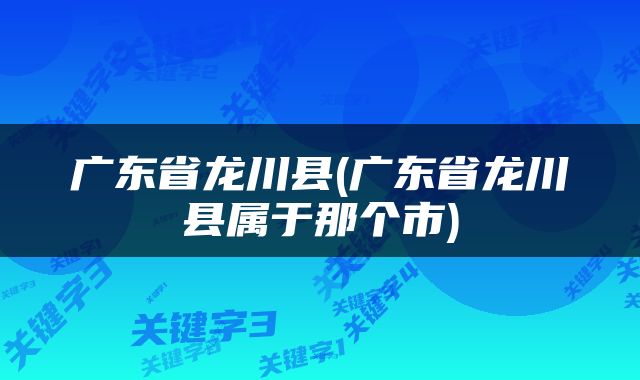 广东省龙川县(广东省龙川县属于那个市)