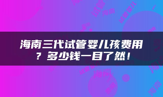 海南三代试管婴儿孩费用？多少钱一目了然！