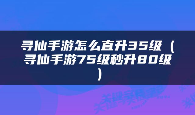 寻仙手游怎么直升35级（寻仙手游75级秒升80级）