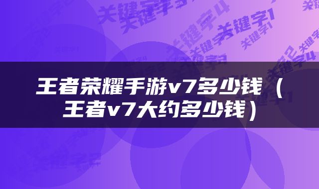 王者荣耀手游v7多少钱(王者v7大约多少钱)