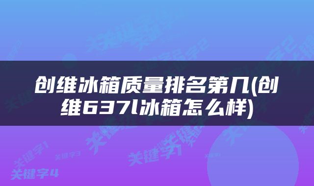 创维冰箱质量排名第几(创维637l冰箱怎么样)