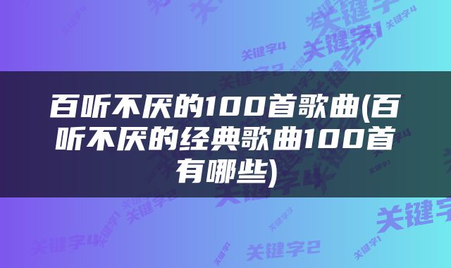 百听不厌的100首歌曲(百听不厌的经典歌曲100首有哪些)