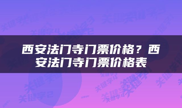 西安法门寺门票价格？西安法门寺门票价格表